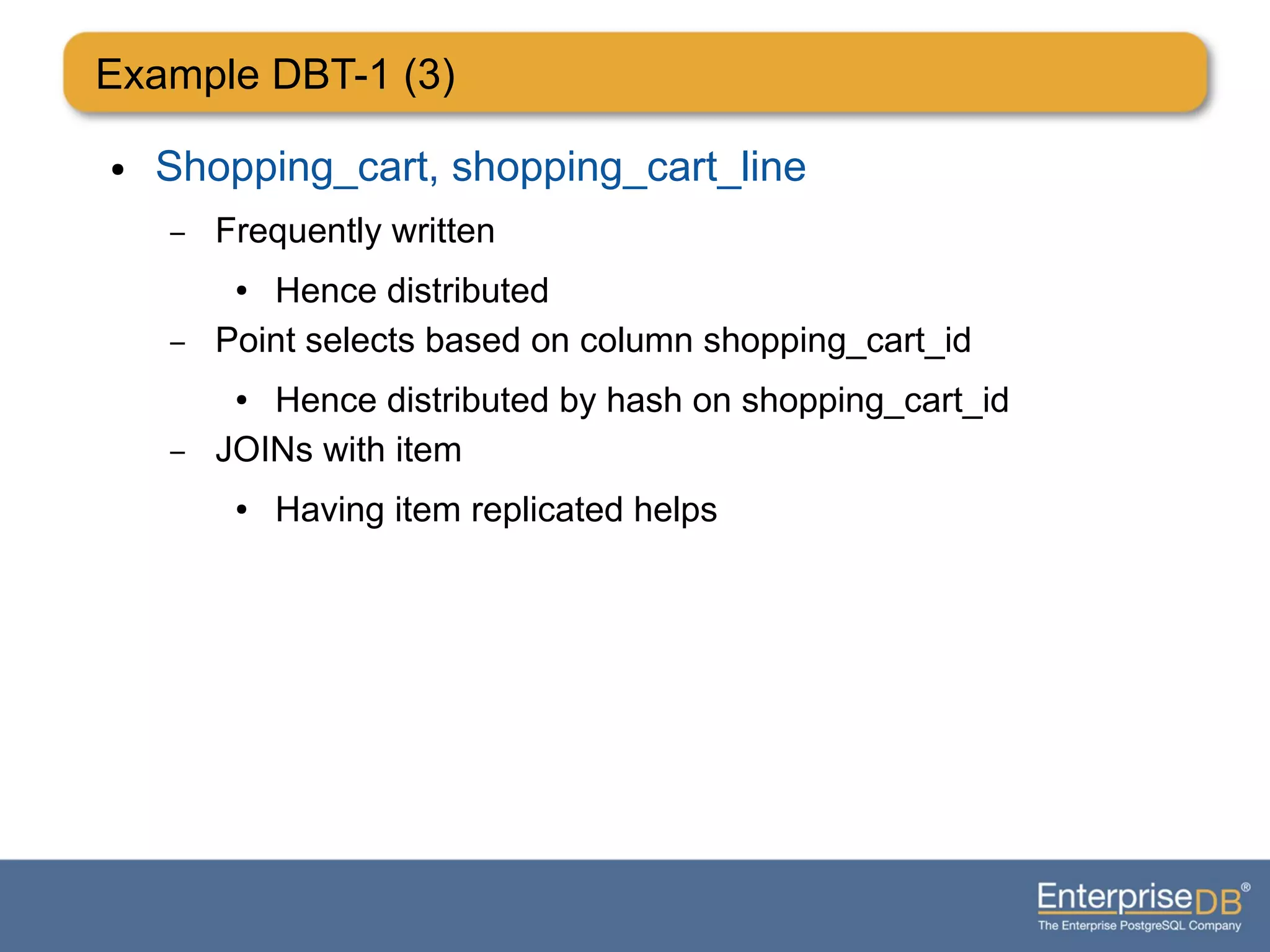 Example DBT-1 (3)
● Shopping_cart, shopping_cart_line
– Frequently written
● Hence distributed
– Point selects based on column shopping_cart_id
● Hence distributed by hash on shopping_cart_id
– JOINs with item
● Having item replicated helps
 