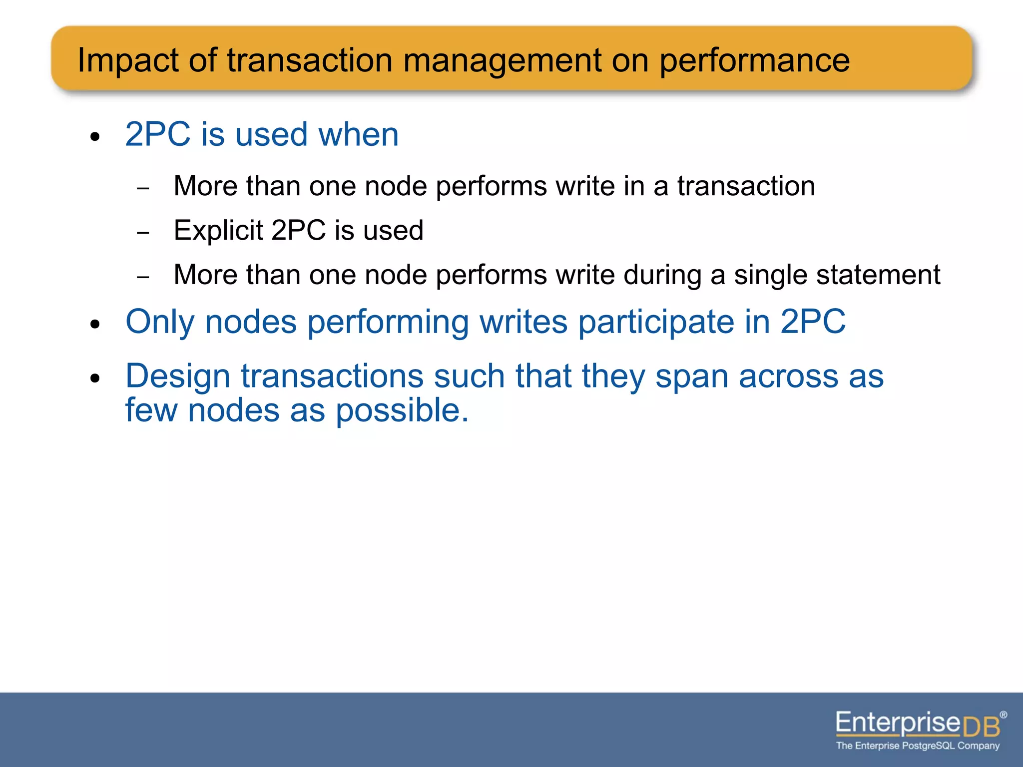 Impact of transaction management on performance
● 2PC is used when
– More than one node performs write in a transaction
– Explicit 2PC is used
– More than one node performs write during a single statement
● Only nodes performing writes participate in 2PC
● Design transactions such that they span across as
few nodes as possible.
 