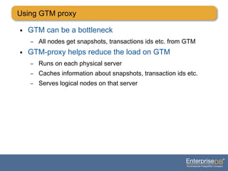 Using GTM proxy
● GTM can be a bottleneck
– All nodes get snapshots, transactions ids etc. from GTM
● GTM-proxy helps reduce the load on GTM
– Runs on each physical server
– Caches information about snapshots, transaction ids etc.
– Serves logical nodes on that server
 