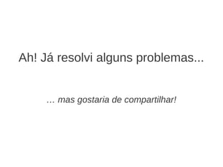 Ah! Já resolvi alguns problemas...


     … mas gostaria de compartilhar!
 