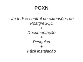 PGXN

Um índice central de extensões do
          PostgreSQL
                 +
         Documentação
                 +
            Pesquisa
                 +
         Fácil instalação
 