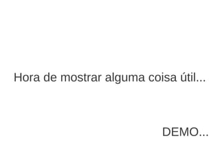 Hora de mostrar alguma coisa útil...



                           DEMO...
 