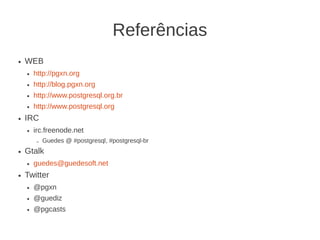 Referências
●   WEB
    ●   http://pgxn.org
    ●   http://blog.pgxn.org
    ●   http://www.postgresql.org.br
    ●   http://www.postgresql.org
●   IRC
    ●   irc.freenode.net
        –   Guedes @ #postgresql, #postgresql-br
●   Gtalk
    ●   guedes@guedesoft.net
●   Twitter
    ●   @pgxn
    ●   @guediz
    ●   @pgcasts
 