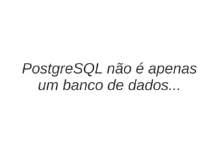 PostgreSQL não é apenas
  um banco de dados...
 