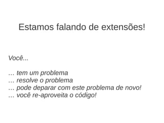 Estamos falando de extensões!


Você...

… tem um problema
… resolve o problema
… pode deparar com este problema de novo!
… você re-aproveita o código!
 