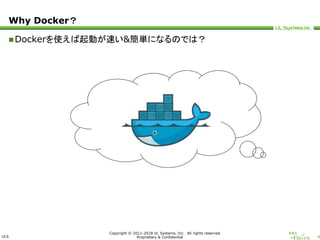 ULS
Copyright © 2011-2018 UL Systems, Inc. All rights reserved.
Proprietary & Confidential 4
Why Docker？
Dockerを使えば起動が速い&簡単になるのでは？
 