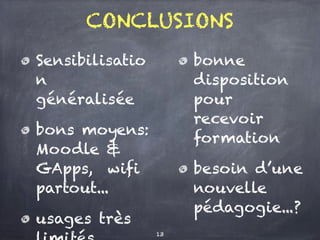 CONCLUSIONS
Sensibilisatio
n
généralisée
bons moyens:
Moodle &
GApps, wifi
partout...
usages très
bonne
disposition
pour
recevoir
formation
besoin d’une
nouvelle
pédagogie...?
13
 