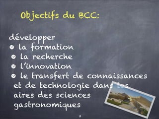 Objectifs du BCC:
développer
• la formation
• la recherche
• l’innovation
• le transfert de connaissances
et de technologie dans les
aires des sciences
gastronomiques
3
 