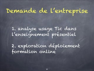 Demande de l’entreprise
1. analyse usage Tic dans
l’enseignement présentiel
2. exploration déploiement
formation online
8
 