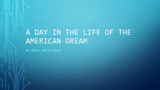 A DAY IN THE LIFE OF THE
AMERICAN DREAM
BY EMILY MCCULLOUGH
 