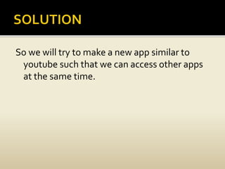 So we will try to make a new app similar to
youtube such that we can access other apps
at the same time.