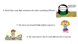 4. Sheila likes soup, but sometimes she orders something different.
5. The dress was beautiful but slightly expensive.
6. My mom doesn’t like to cook, but she does it anyway.
16
 