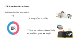 OR is used to offer a choice.
• OR is used to link alternatives.
e.g.
1. a cup of tea or coffee.
2. There are various colors of chalk,
such as blue, green, or purple.
17
 