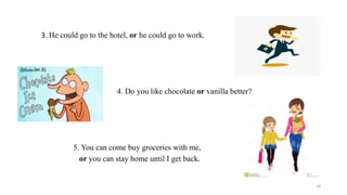 3. He could go to the hotel, or he could go to work.
4. Do you like chocolate or vanilla better?
5. You can come buy groceries with me,
or you can stay home until I get back.
18
 