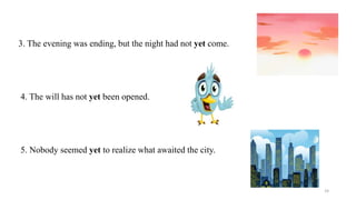 3. The evening was ending, but the night had not yet come.
4. The will has not yet been opened.
5. Nobody seemed yet to realize what awaited the city.
24
 