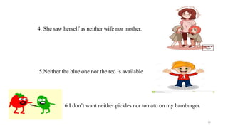 4. She saw herself as neither wife nor mother.
5.Neither the blue one nor the red is available .
6.I don’t want neither pickles nor tomato on my hamburger.
38
 