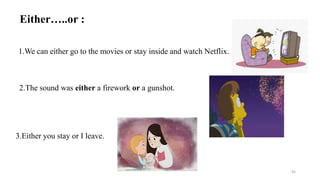 Either…..or :
1.We can either go to the movies or stay inside and watch Netflix.
2.The sound was either a firework or a gunshot.
3.Either you stay or I leave.
45
 