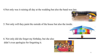 4.Not only was it raining all day at the wedding but also the band was late.
5. Not only will they paint the outside of the house but also the inside.
6. Not only did she forget my birthday, but she also
didn’t even apologize for forgetting it.
48
 