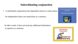 Subordinating conjunction
• A subordinate conjunction joins dependent clause to a main clause.
An independent clause can stand alone as a sentence.
In other words, it does not need any additional information
to operate as a sentence.
51
 
