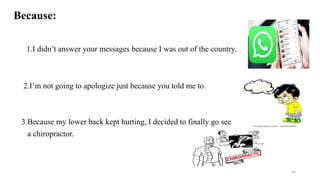 Because:
1.I didn’t answer your messages because I was out of the country.
2.I’m not going to apologize just because you told me to.
3.Because my lower back kept hurting, I decided to finally go see
a chiropractor.
54
 