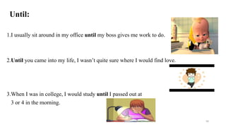 Until:
1.I usually sit around in my office until my boss gives me work to do.
2.Until you came into my life, I wasn’t quite sure where I would find love.
3.When I was in college, I would study until I passed out at
3 or 4 in the morning.
56
 