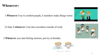 Whenever:
1.Whenever I try to comfort people, I somehow make things worse.
2.I hate it whenever I run into coworkers outside of work.
3.Whenever you start feeling anxious, just try to breathe.
60
 