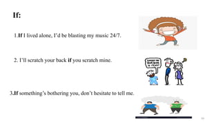If:
1.If I lived alone, I’d be blasting my music 24/7.
2. I’ll scratch your back if you scratch mine.
3.If something’s bothering you, don’t hesitate to tell me.
63
 