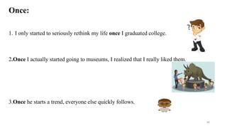 Once:
1. I only started to seriously rethink my life once I graduated college.
2.Once I actually started going to museums, I realized that I really liked them.
3.Once he starts a trend, everyone else quickly follows.
66
 