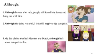 Although:
1.Although he was a bit rude, people still found him funny and
hung out with him.
2.Although the party was dull, I was still happy to see you guys.
3.My dad claims that he’s German and Dutch, although he’s
also a compulsive liar.
69
 