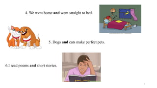 4. We went home and went straight to bed.
5. Dogs and cats make perfect pets.
6.I read poems and short stories.
7
 