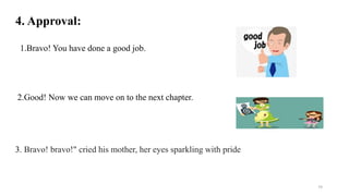 4. Approval:
1.Bravo! You have done a good job.
2.Good! Now we can move on to the next chapter.
3. Bravo! bravo!" cried his mother, her eyes sparkling with pride
74
 