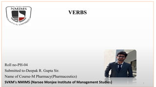 VERBS
Roll no-PH-04
Submitted to-Deepak R. Gupta Sir.
Name of Course-M Pharmacy(Pharmaceutics)
SVKM's NMIMS (Narsee Monjee Institute of Management Studies) 1
 