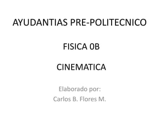 AYUDANTIAS PRE-POLITECNICO

          FISICA 0B

        CINEMATICA

        Elaborado por:
       Carlos B. Flores M.
 