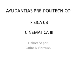 AYUDANTIAS PRE-POLITECNICO

          FISICA 0B

       CINEMATICA III

        Elaborado por:
       Carlos B. Flores M.
 