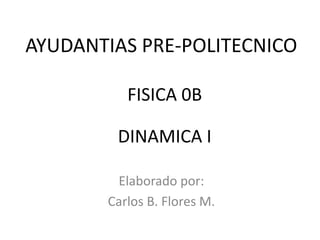 AYUDANTIAS PRE-POLITECNICO

          FISICA 0B

        DINAMICA I

        Elaborado por:
       Carlos B. Flores M.
 