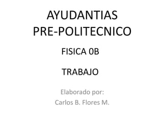 AYUDANTIAS
PRE-POLITECNICO
     FISICA 0B

     TRABAJO
    Elaborado por:
   Carlos B. Flores M.
 