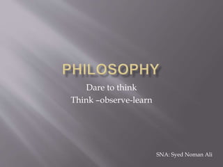 Dare to think
Think –observe-learn
SNA: Syed Noman Ali
 
