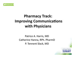 Pharmacy	
  Track:	
  
	
  Improving	
  Communica5ons	
  
with	
  Physicians	
  	
  
Patrice	
  A.	
  Harris,	
  MD	
  
Catherine	
  Hanna,	
  RPh.	
  PharmD	
  
P.	
  Tennent	
  Slack,	
  MD	
  
 