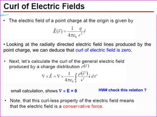 • Looking at the radially directed electric field lines produced by the
point charge, we can deduce that curl of electric field is zero.
small calculation, shows   E = 0 HW# check this relation ?
 