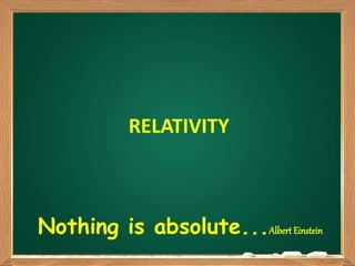 RELATIVITY
Nothing is absolute...Albert Einstein
 