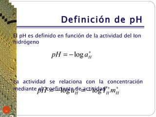 Definición de pH El pH es definido en función de la actividad del Ion hidrógeno La actividad se relaciona con la concentración   mediante el “coeficiente de actividad”   