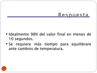 Respuesta Idealmente 98% del valor final en menos de 10 segundos. Se requiere más tiempo para equilibrare ante cambios de temperatura. 