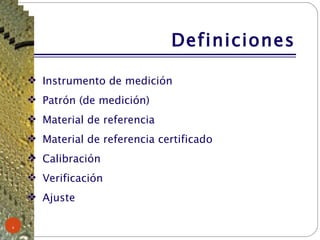 Definiciones Instrumento de medición Patrón (de medición) Material de referencia Material de referencia certificado Calibración Verificación  Ajuste 