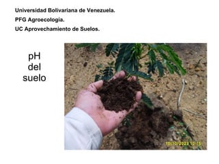 pH del suelo Universidad Bolivariana de Venezuela. PFG Agroecología. UC Aprovechamiento de Suelos. 
