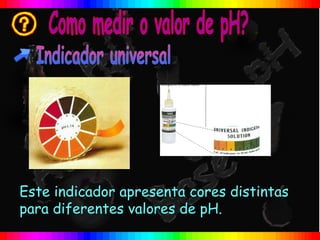Este indicador apresenta cores distintas
para diferentes valores de pH.
 