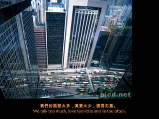我們的話語太多，真愛太少，謊言氾濫。  
We talk too much, love too little and lie too often.
 