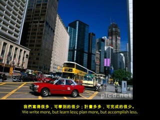 我們寫得很多，可學到的很少；計畫多多，可完成的很少。
We write more, but learn less; plan more, but accomplish less.
 