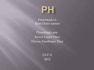 Presentado a:
  Jhon Dairo ramos

   Presentado por:
  Kevin López Páez
Duvan Zambrano Diaz



      I.E.F.A
        2012
 