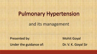 Pulmonary Hypertension
and its management
Presented by: Mohit Goyal
Under the guidance of: Dr. V. K. Goyal Sir
 