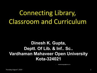 Connecting Library,
Classroom and Curriculum
Dinesh K. Gupta,
Deptt. Of Lib. & Inf.. Sc..
Vardhaman Mahaveer Open University
Kota-324021
• dineshkumargupta@vmou.ac.in
Thursday, August 7, 2014 1
 